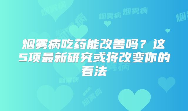 烟雾病吃药能改善吗？这5项最新研究或将改变你的看法