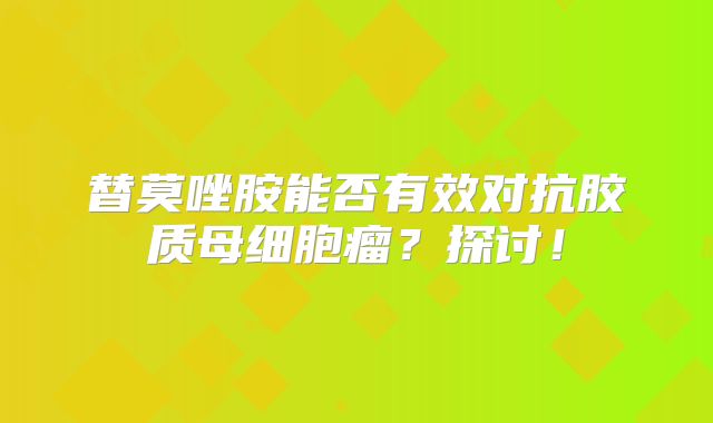 替莫唑胺能否有效对抗胶质母细胞瘤？探讨！