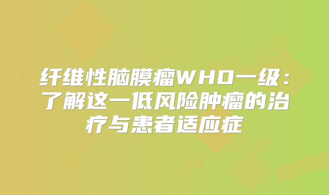 纤维性脑膜瘤WHO一级：了解这一低风险肿瘤的治疗与患者适应症