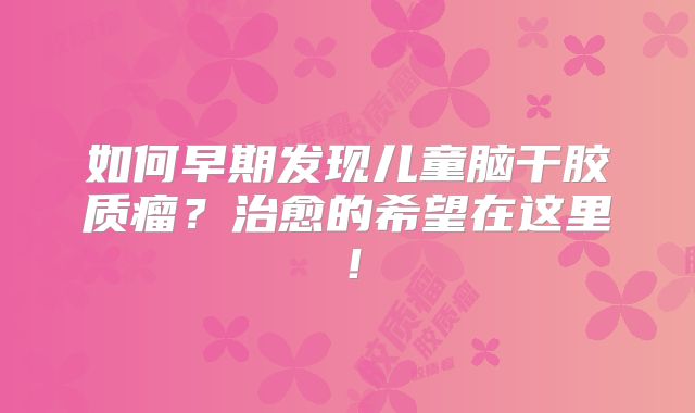 如何早期发现儿童脑干胶质瘤？治愈的希望在这里！
