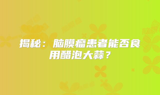 揭秘：脑膜瘤患者能否食用醋泡大蒜？