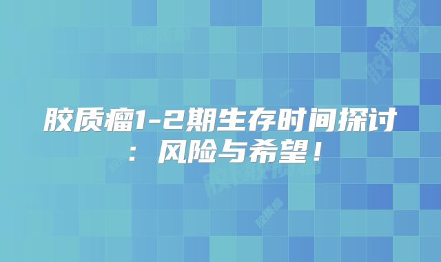 胶质瘤1-2期生存时间探讨：风险与希望！
