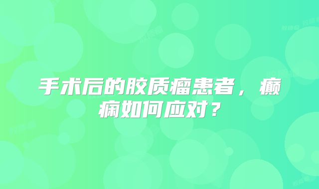 手术后的胶质瘤患者，癫痫如何应对？