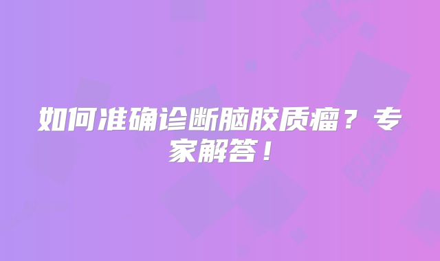 如何准确诊断脑胶质瘤？专家解答！