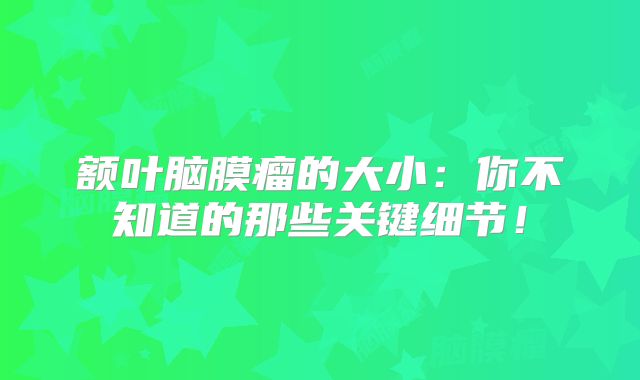 额叶脑膜瘤的大小：你不知道的那些关键细节！