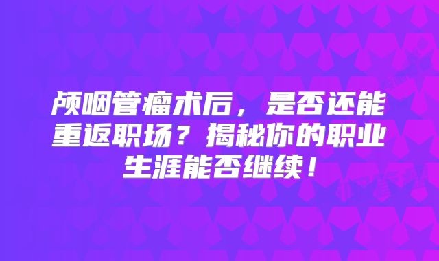 颅咽管瘤术后，是否还能重返职场？揭秘你的职业生涯能否继续！