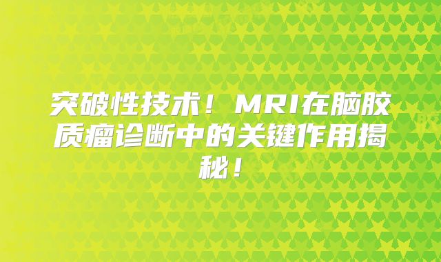 突破性技术！MRI在脑胶质瘤诊断中的关键作用揭秘！