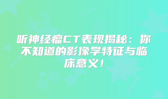 听神经瘤CT表现揭秘：你不知道的影像学特征与临床意义！