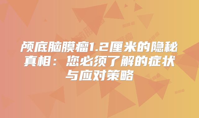 颅底脑膜瘤1.2厘米的隐秘真相：您必须了解的症状与应对策略
