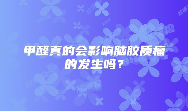 甲醛真的会影响脑胶质瘤的发生吗？