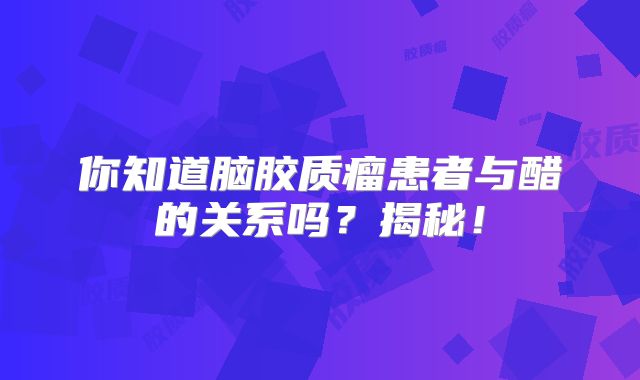 你知道脑胶质瘤患者与醋的关系吗？揭秘！