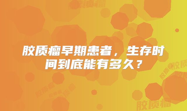 胶质瘤早期患者，生存时间到底能有多久？
