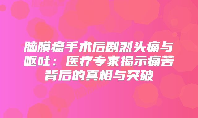 脑膜瘤手术后剧烈头痛与呕吐：医疗专家揭示痛苦背后的真相与突破