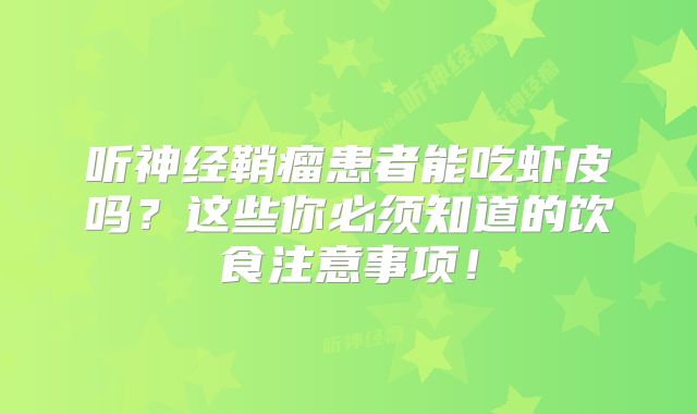 听神经鞘瘤患者能吃虾皮吗？这些你必须知道的饮食注意事项！