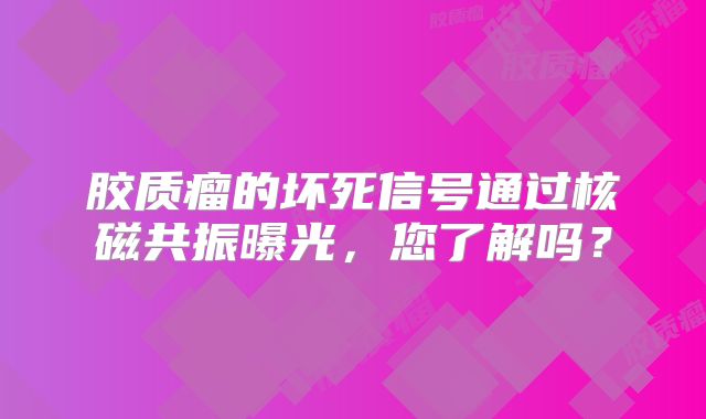 胶质瘤的坏死信号通过核磁共振曝光，您了解吗？