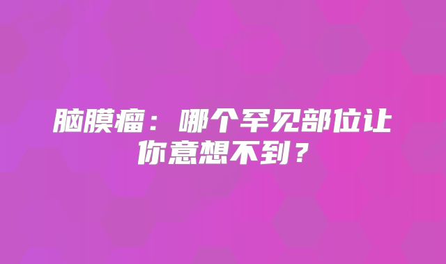 脑膜瘤：哪个罕见部位让你意想不到？