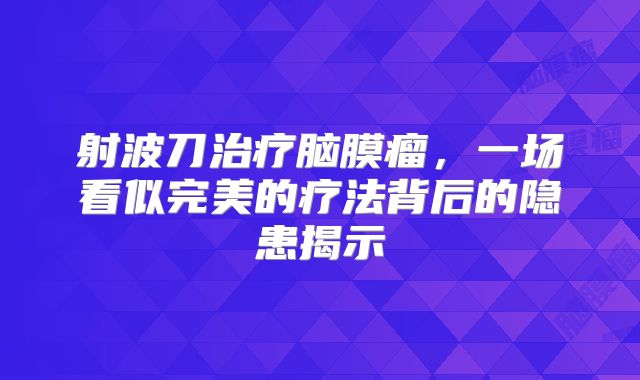 射波刀治疗脑膜瘤，一场看似完美的疗法背后的隐患揭示