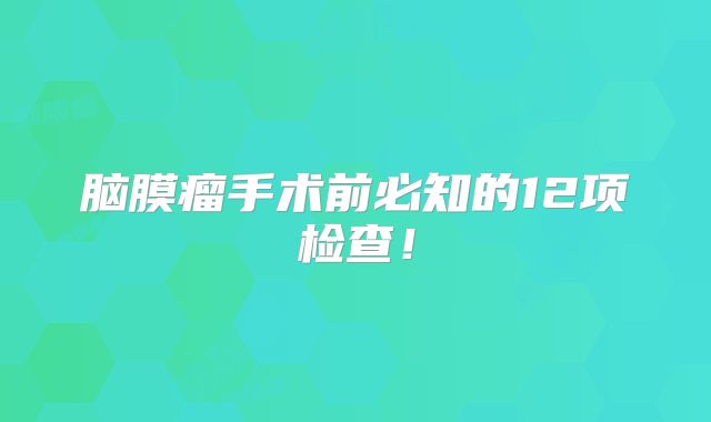 脑膜瘤手术前必知的12项检查！