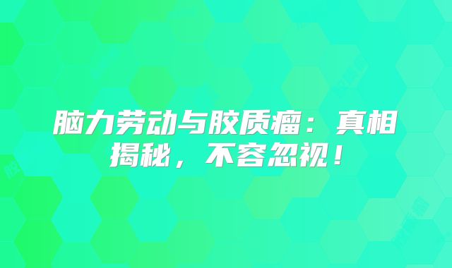 脑力劳动与胶质瘤：真相揭秘，不容忽视！