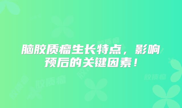 脑胶质瘤生长特点，影响预后的关键因素！