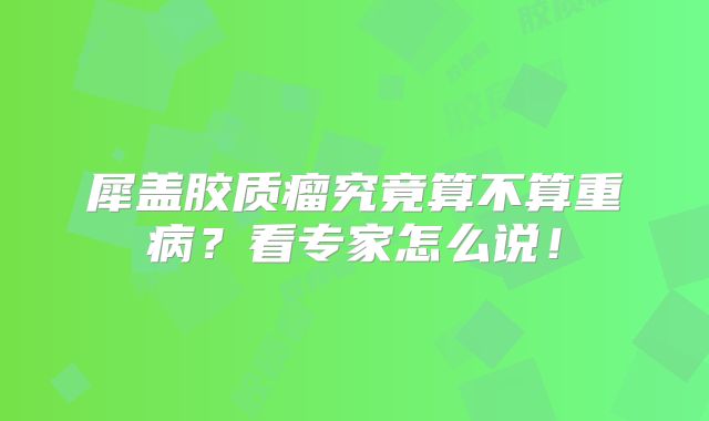 犀盖胶质瘤究竟算不算重病？看专家怎么说！