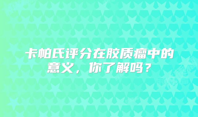 卡帕氏评分在胶质瘤中的意义，你了解吗？
