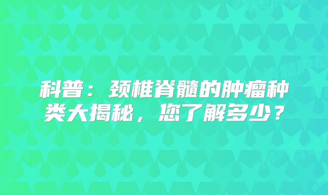 科普：颈椎脊髓的肿瘤种类大揭秘，您了解多少？