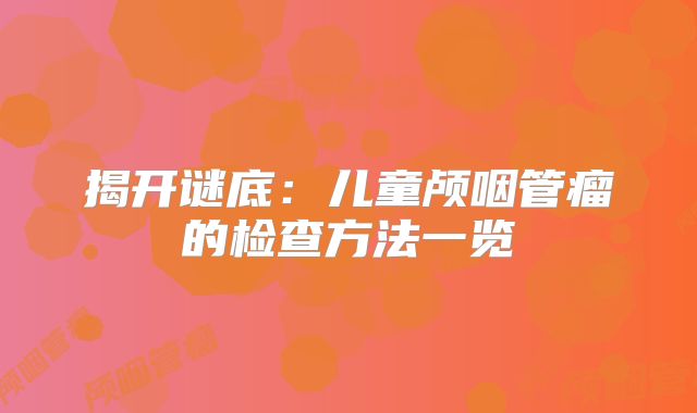 揭开谜底：儿童颅咽管瘤的检查方法一览
