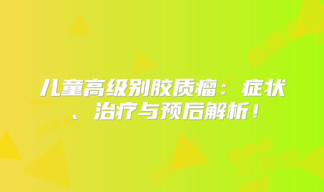 儿童高级别胶质瘤：症状、治疗与预后解析！