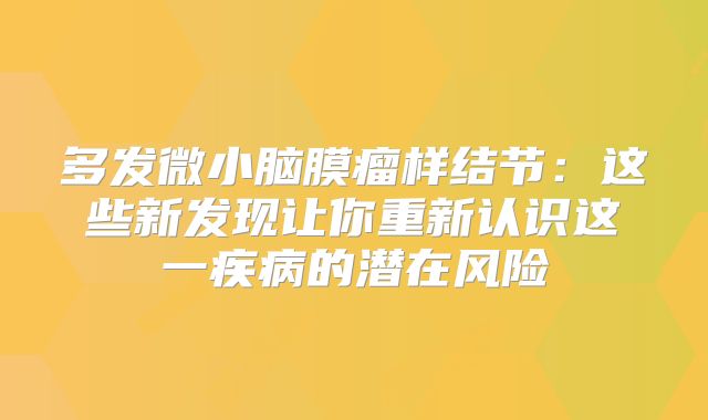 多发微小脑膜瘤样结节：这些新发现让你重新认识这一疾病的潜在风险