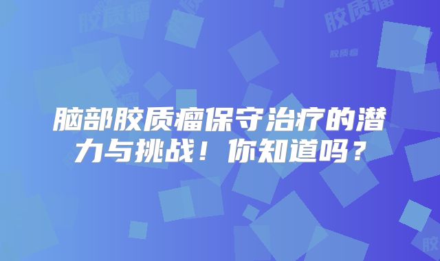 脑部胶质瘤保守治疗的潜力与挑战！你知道吗？