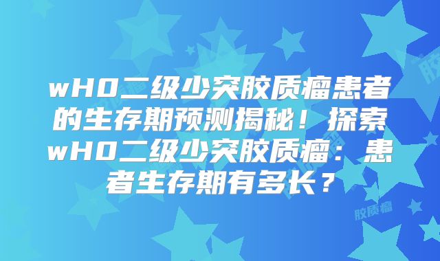 wH0二级少突胶质瘤患者的生存期预测揭秘！探索wH0二级少突胶质瘤：患者生存期有多长？