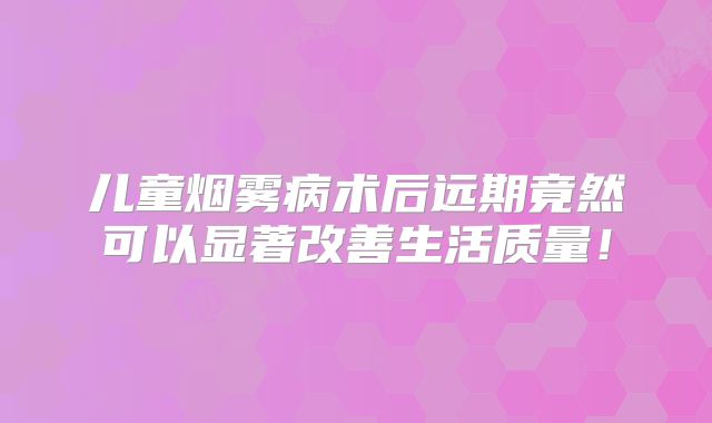 儿童烟雾病术后远期竟然可以显著改善生活质量！