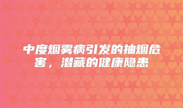 中度烟雾病引发的抽烟危害，潜藏的健康隐患