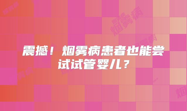 震撼！烟雾病患者也能尝试试管婴儿？