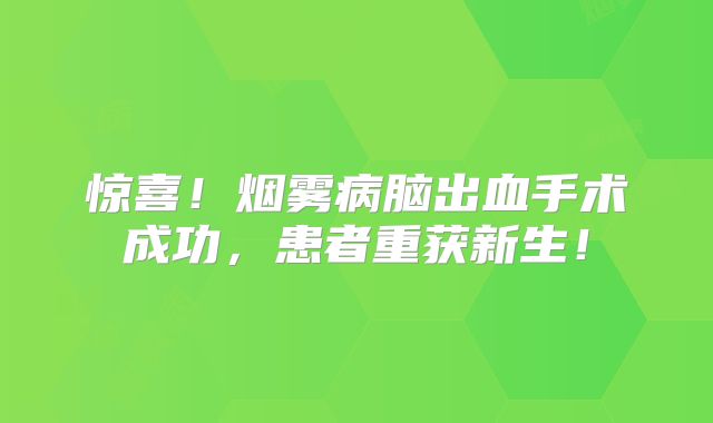 惊喜！烟雾病脑出血手术成功，患者重获新生！
