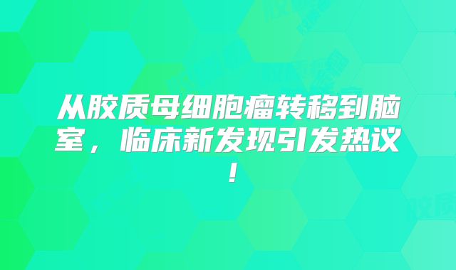 从胶质母细胞瘤转移到脑室，临床新发现引发热议！