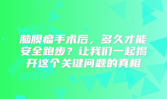脑膜瘤手术后，多久才能安全跑步？让我们一起揭开这个关键问题的真相