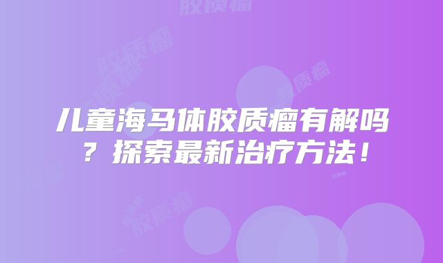儿童海马体胶质瘤有解吗？探索最新治疗方法！