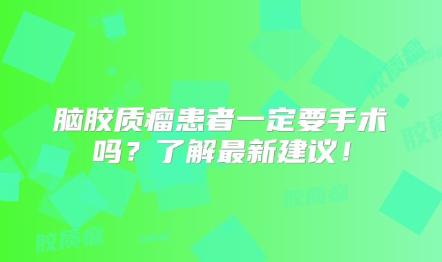 脑胶质瘤患者一定要手术吗？了解最新建议！