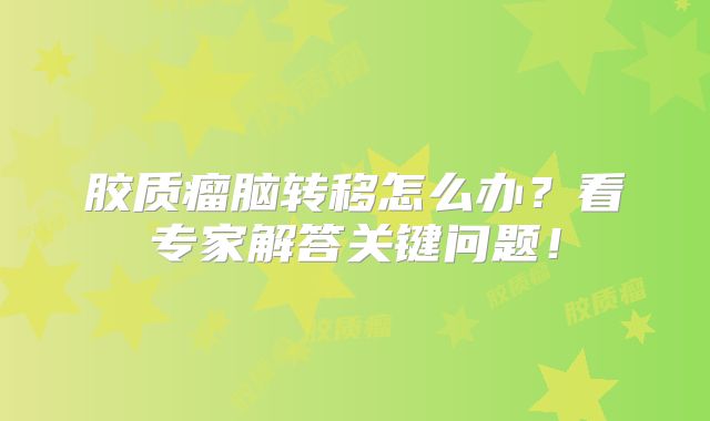 胶质瘤脑转移怎么办？看专家解答关键问题！