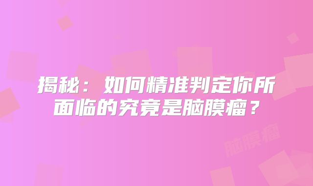 揭秘：如何精准判定你所面临的究竟是脑膜瘤？