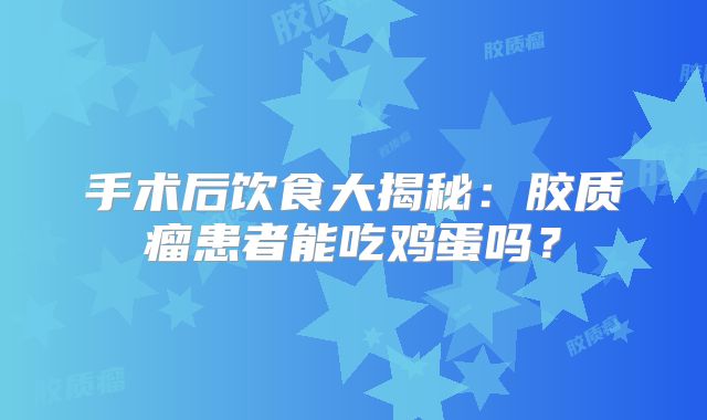 手术后饮食大揭秘：胶质瘤患者能吃鸡蛋吗？