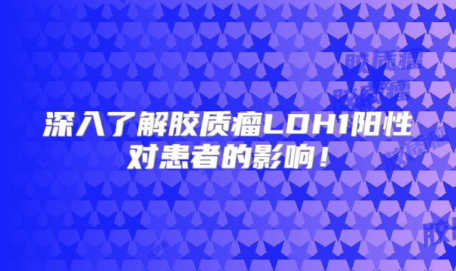 深入了解胶质瘤LDH1阳性对患者的影响！