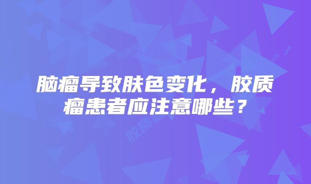 脑瘤导致肤色变化，胶质瘤患者应注意哪些？