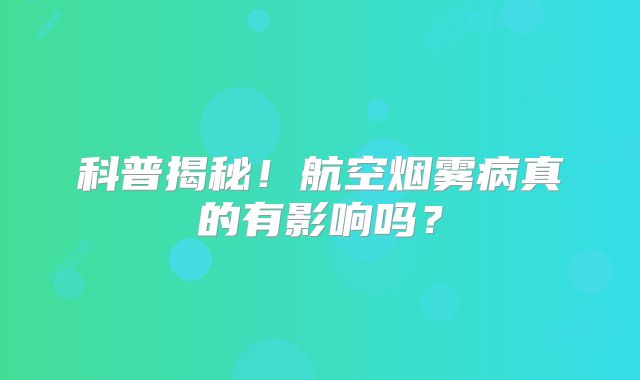 科普揭秘！航空烟雾病真的有影响吗？
