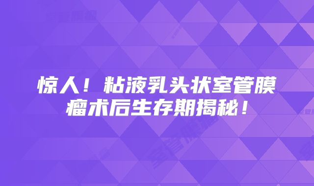 惊人！粘液乳头状室管膜瘤术后生存期揭秘！