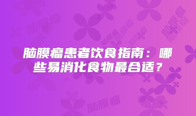 脑膜瘤患者饮食指南：哪些易消化食物最合适？