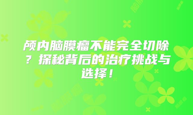 颅内脑膜瘤不能完全切除？探秘背后的治疗挑战与选择！