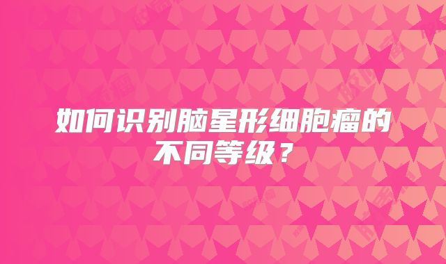 如何识别脑星形细胞瘤的不同等级？